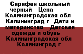 Сарафан школьный черный › Цена ­ 550 - Калининградская обл., Калининград г. Дети и материнство » Детская одежда и обувь   . Калининградская обл.,Калининград г.